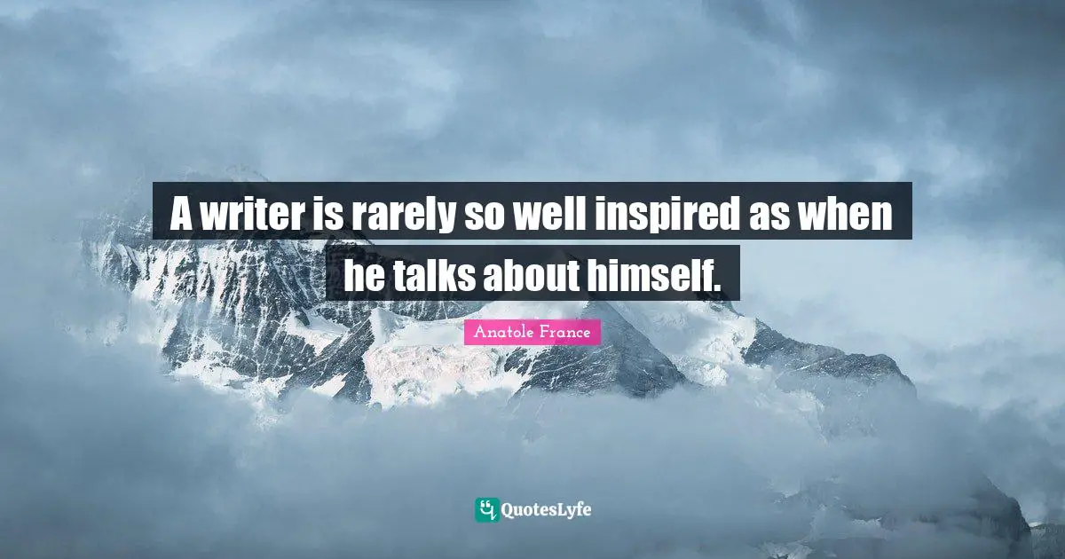 A writer is rarely so well inspired as when he talks about himself.