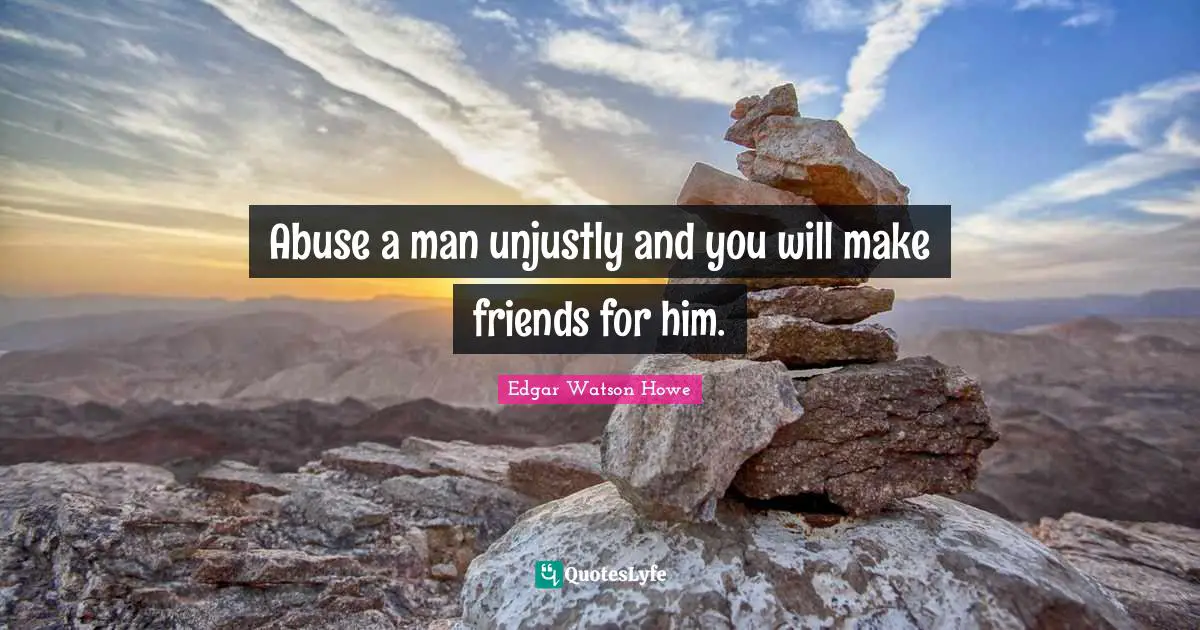 Abuse a man unjustly and you will make friends for him.