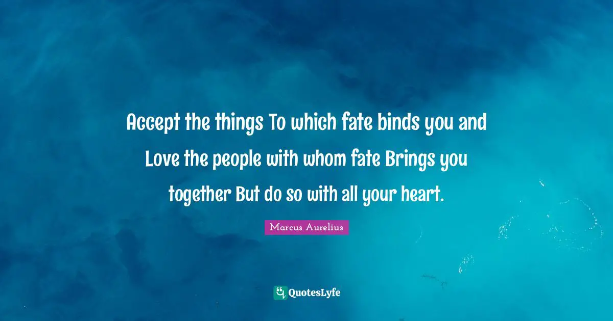 Accept the things To which fate binds you and Love the people with whom fate Brings you together But do so with all your heart.