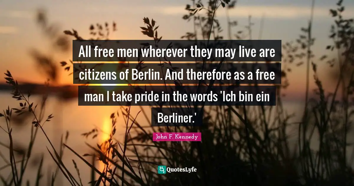 John F. Kennedy Quotes: All free men wherever they may live are citizens of Berlin. And therefore as a free man I take pride in the words 'Ich bin ein Berliner.'