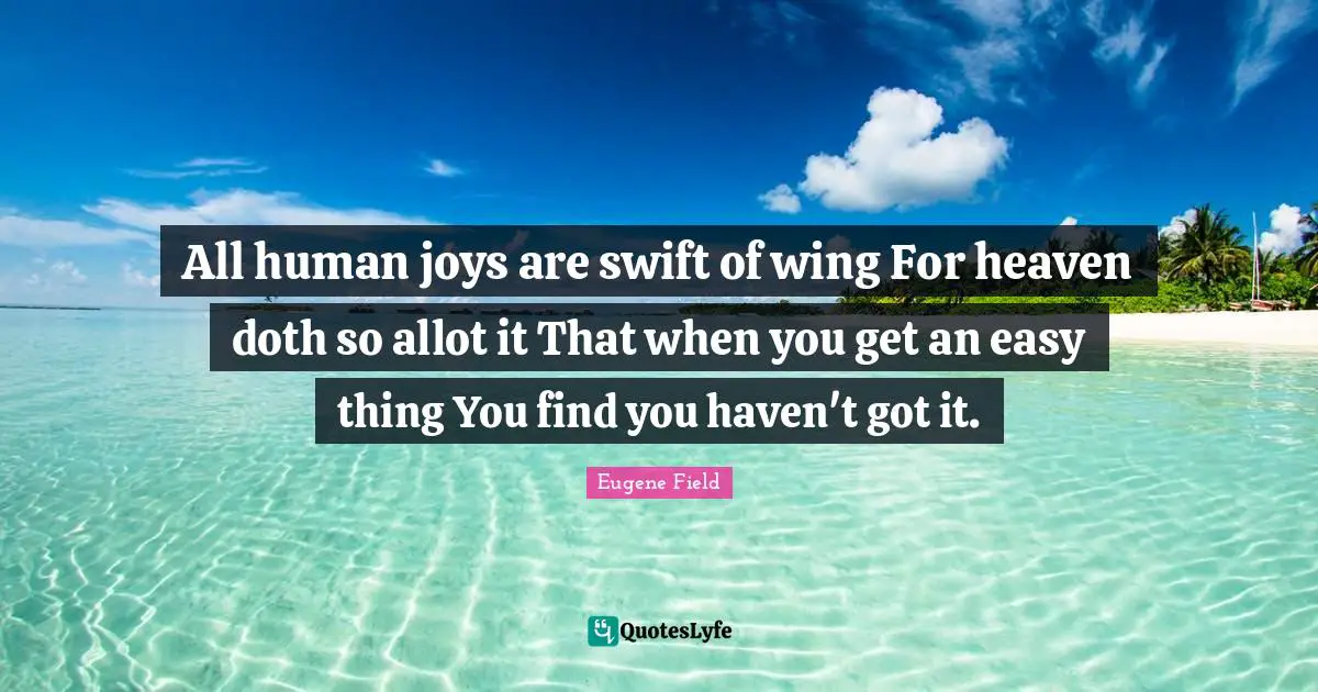 All human joys are swift of wing For heaven doth so allot it That when you get an easy thing You find you haven't got it.