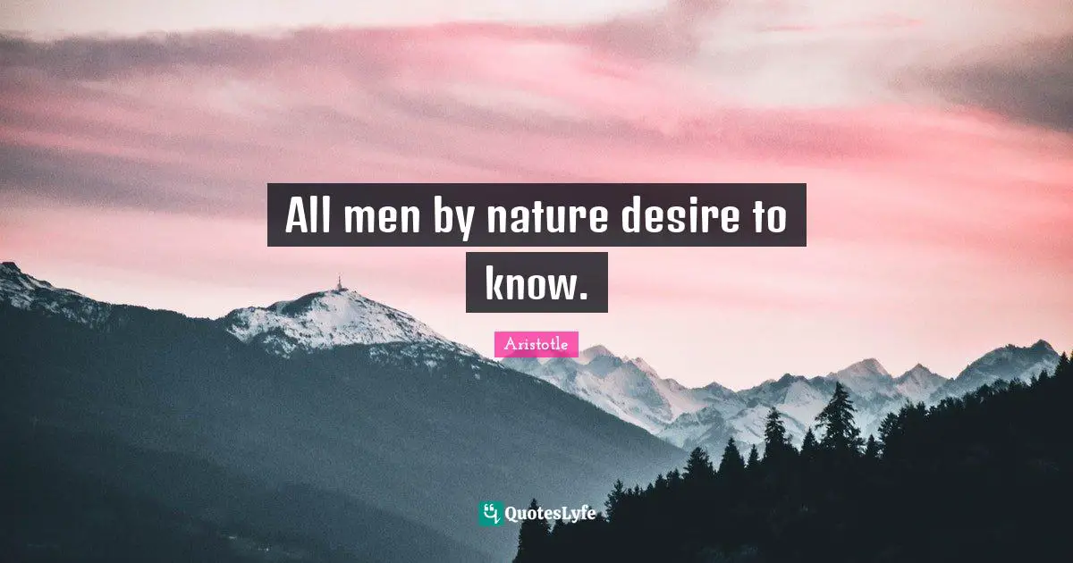 All men by nature desire to know.
