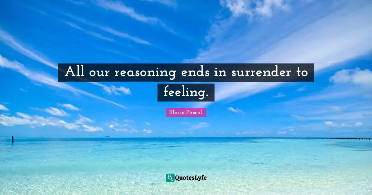 All our reasoning ends in surrender to feeling.