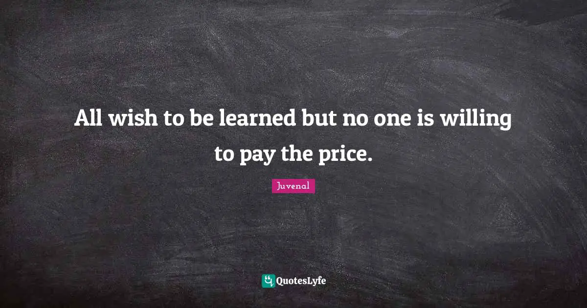 All wish to be learned but no one is willing to pay the price.