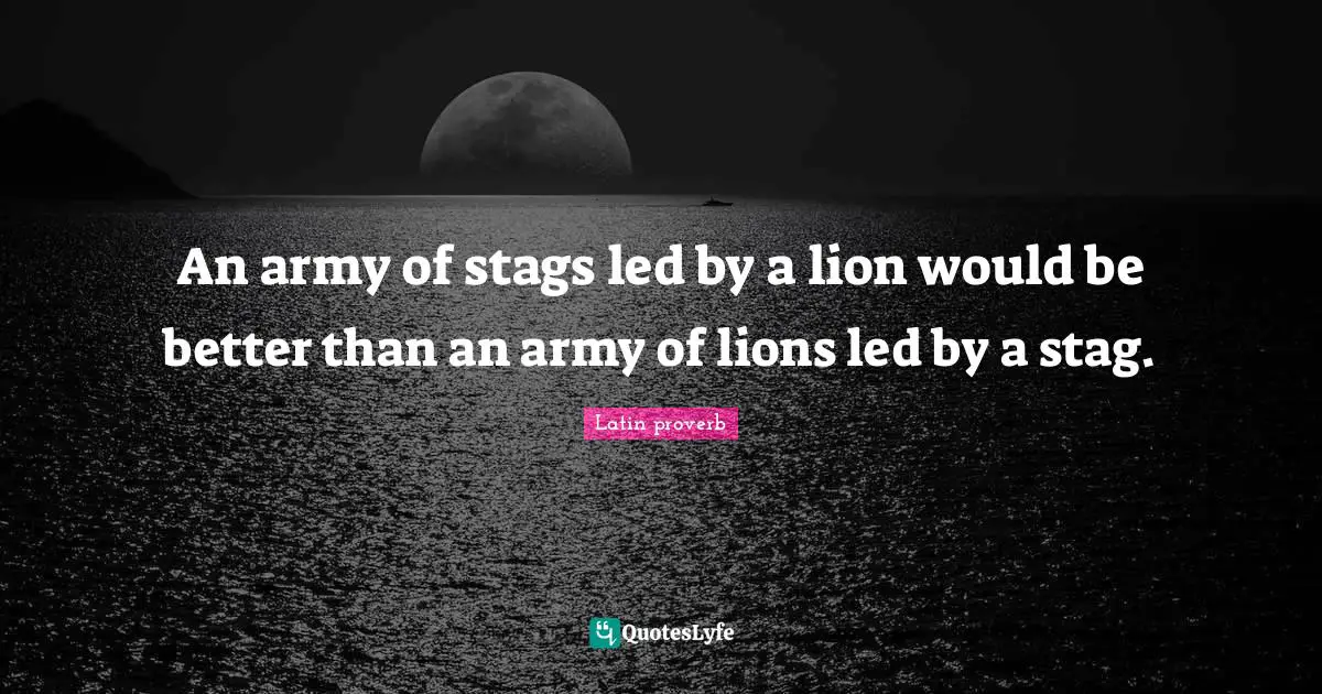 An army of stags led by a lion would be better than an army of lions led by a stag.