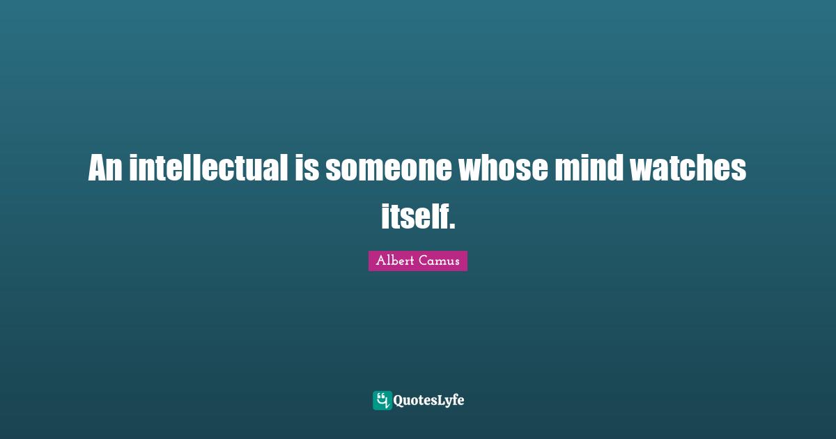 Albert Camus Quotes: "An intellectual is someone whose mind watches itself."