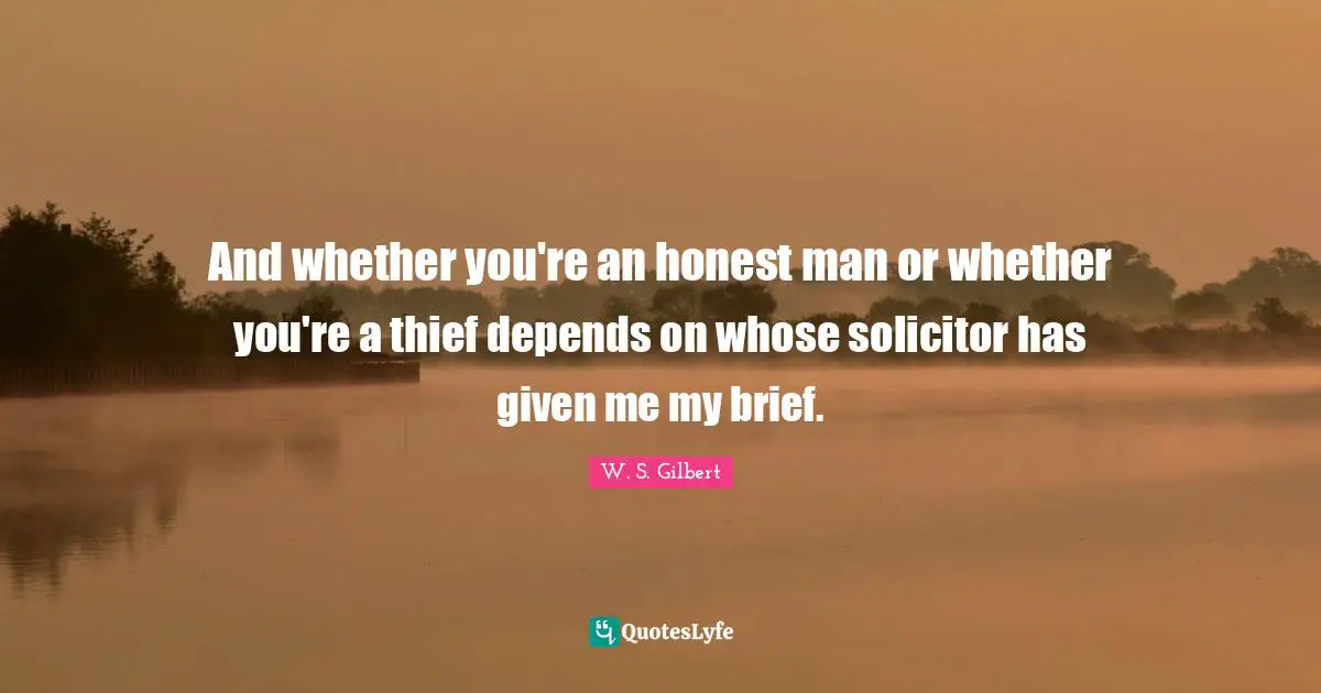 And whether you're an honest man or whether you're a thief depends on whose solicitor has given me my brief.