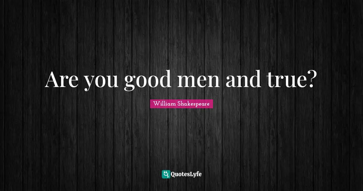 Are you good men and true?