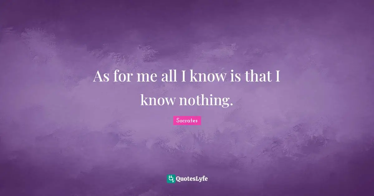 As for me all I know is that I know nothing.