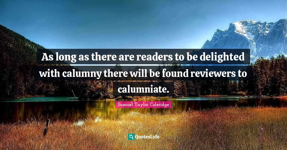 As long as there are readers to be delighted with calumny there will be found reviewers to calumniate.