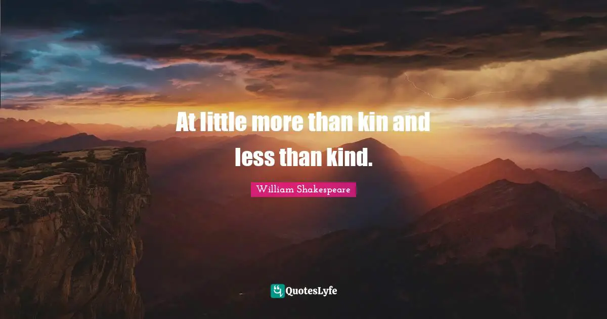 At little more than kin and less than kind.