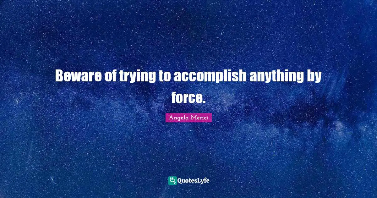 Beware of trying to accomplish anything by force.