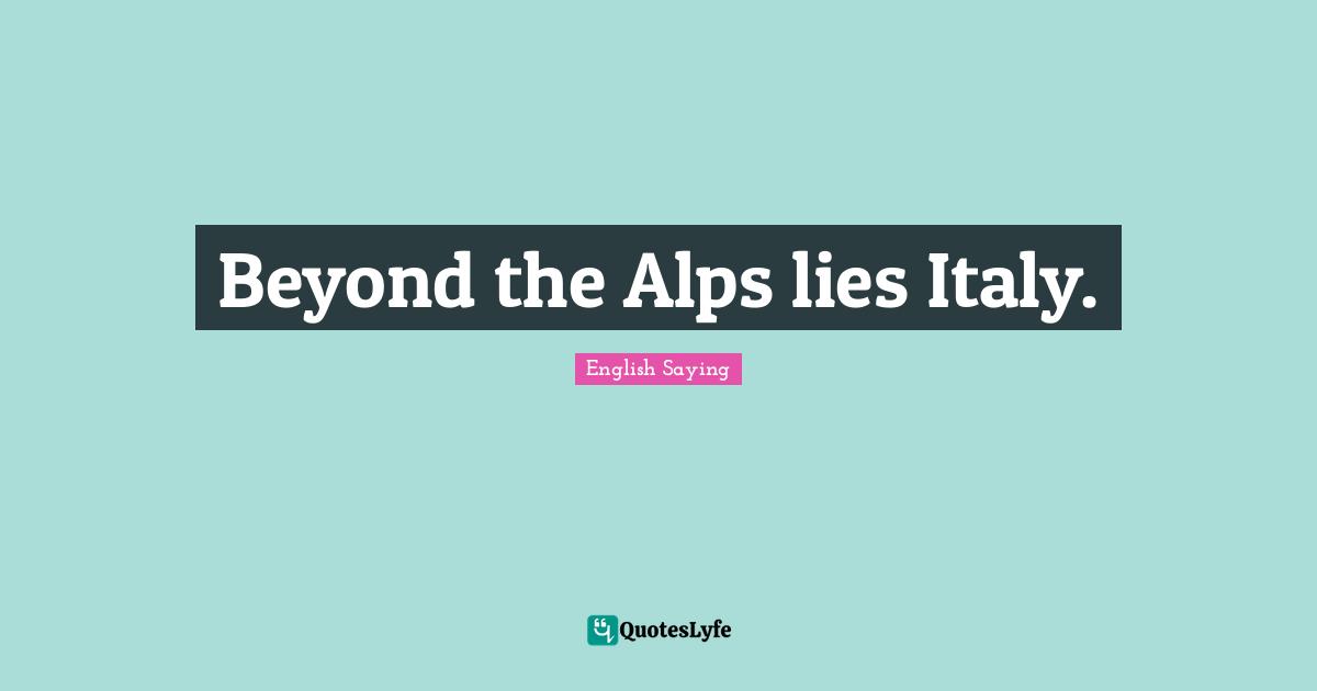 Beyond the Alps lies Italy.