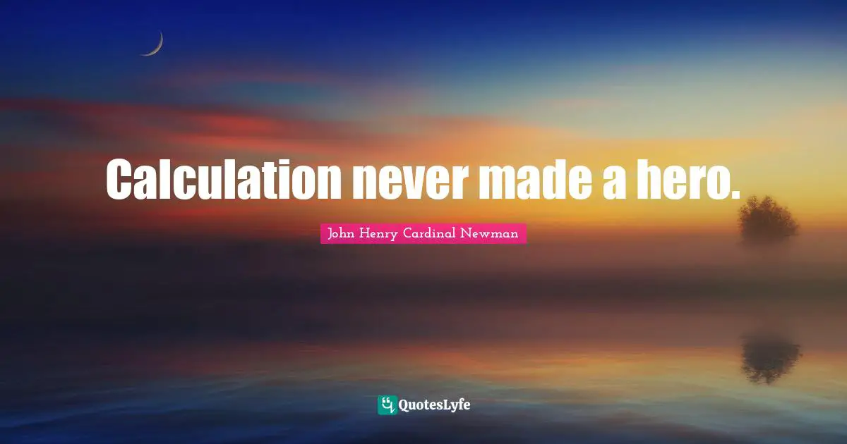 Calculation never made a hero.