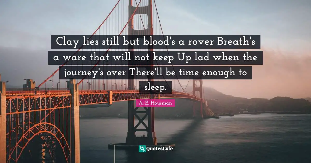 Clay lies still but blood's a rover Breath's a ware that will not keep Up lad when the journey's over There'll be time enough to sleep.
