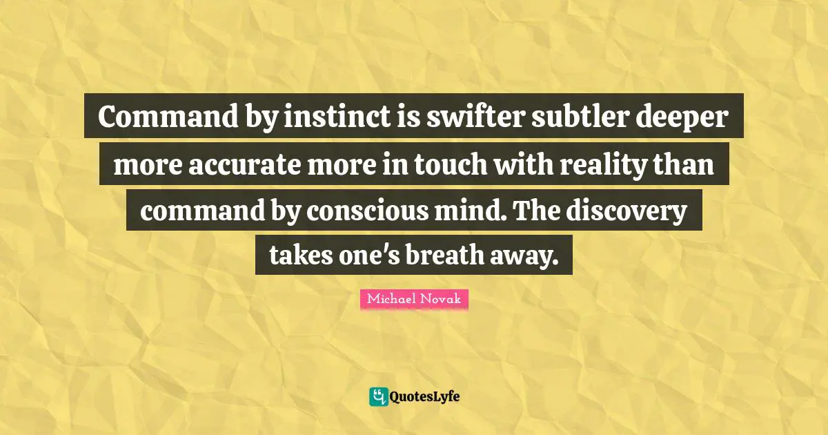 Command by instinct is swifter subtler deeper more accurate more in touch with reality than command by conscious mind. The discovery takes one's breath away.