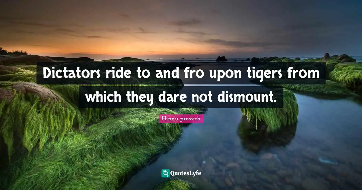 Dictators ride to and fro upon tigers from which they dare not dismount.
