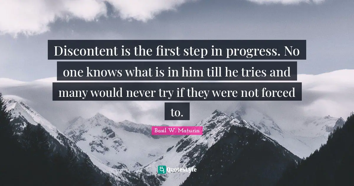 Discontent is the first step in progress. No one knows what is in him till he tries and many would never try if they were not forced to.
