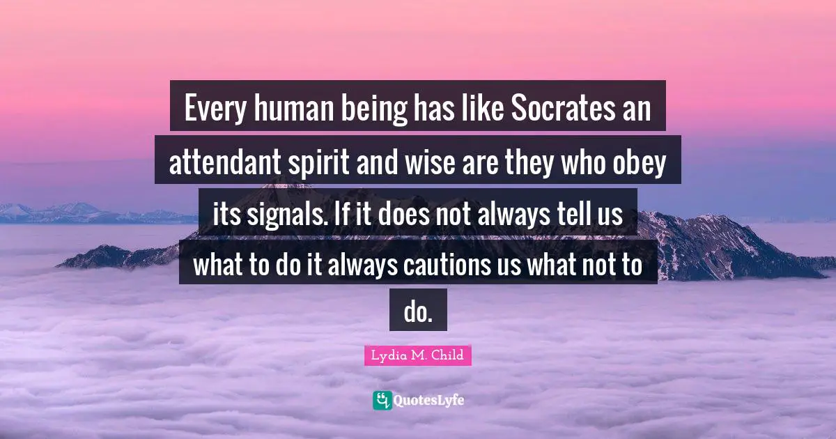 Every human being has like Socrates an attendant spirit and wise are they who obey its signals. If it does not always tell us what to do it always cautions us what not to do.