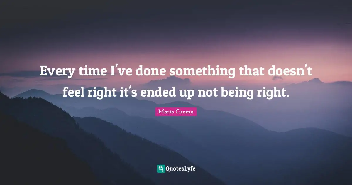 Mario Cuomo Quotes: "Every time I've done something that doesn't feel right it's ended up not being right."