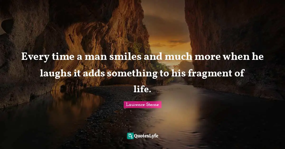 Every time a man smiles and much more when he laughs it adds something to his fragment of life.