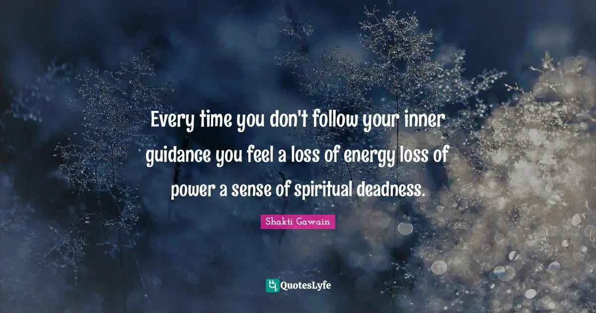 Every time you don't follow your inner guidance you feel a loss of energy loss of power a sense of spiritual deadness.