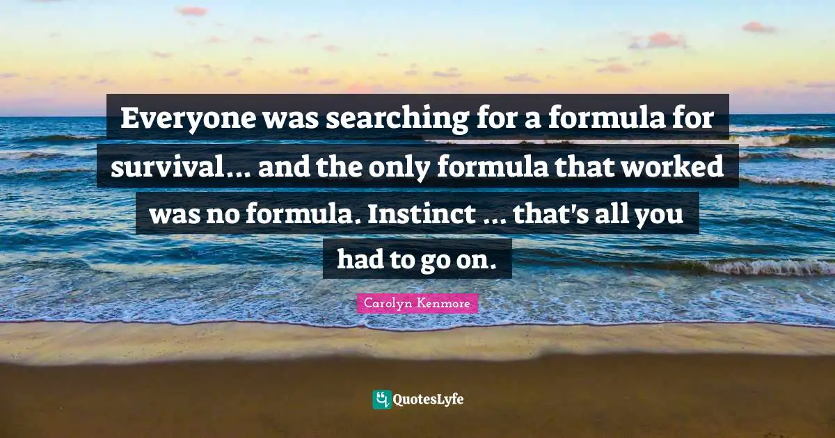 Everyone was searching for a formula for survival... and the only formula that worked was no formula. Instinct ... that's all you had to go on.