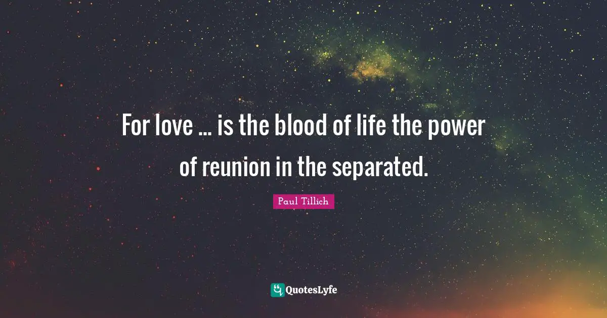 For love ... is the blood of life the power of reunion in the separated.