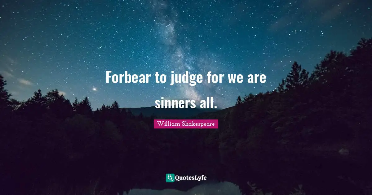 Forbear to judge for we are sinners all.