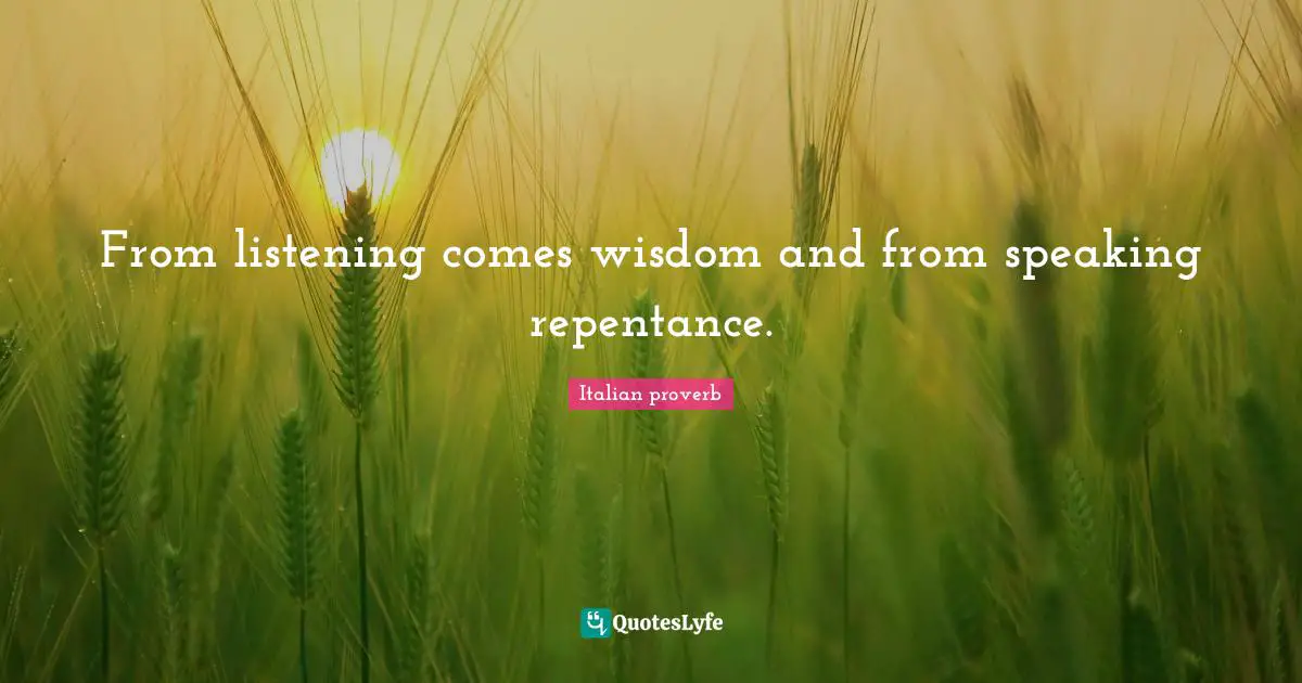 From listening comes wisdom and from speaking repentance.