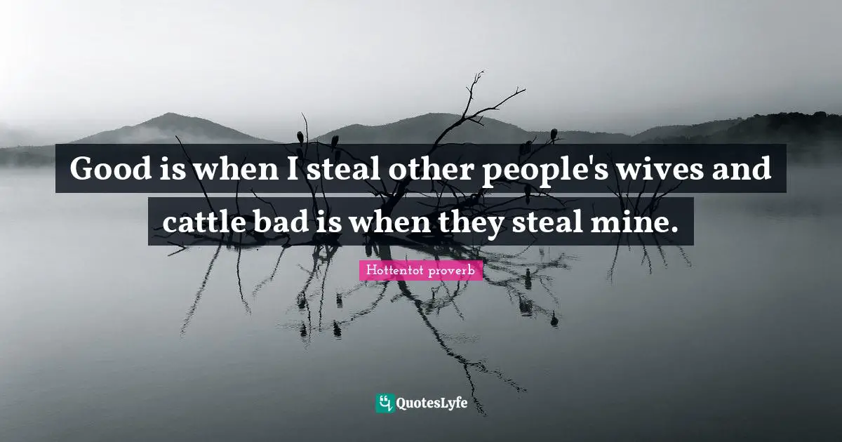 Good is when I steal other people's wives and cattle bad is when they steal mine.