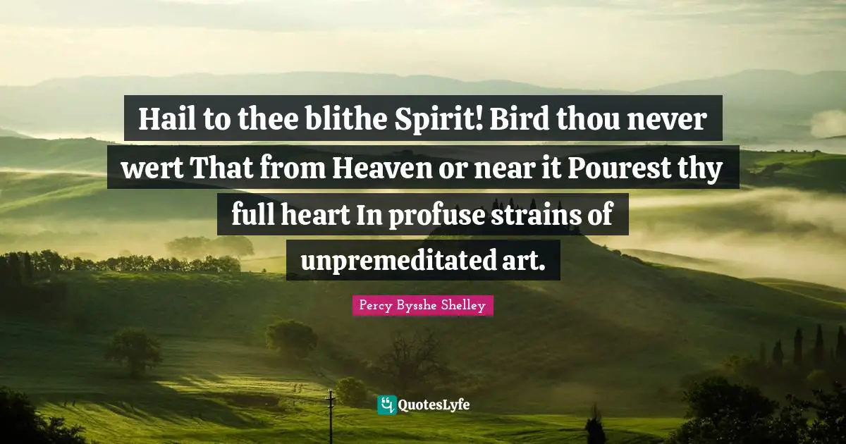 Hail to thee blithe Spirit! Bird thou never wert That from Heaven or near it Pourest thy full heart In profuse strains of unpremeditated art.