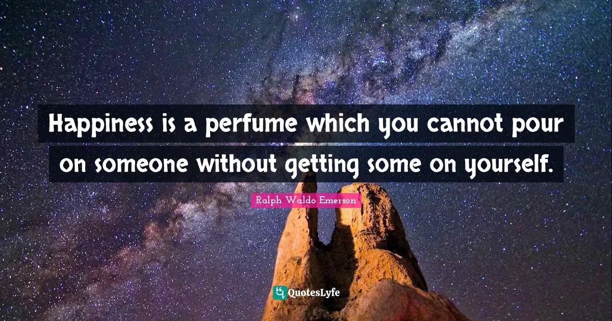 Happiness is a perfume which you cannot pour on someone without getting some on yourself.