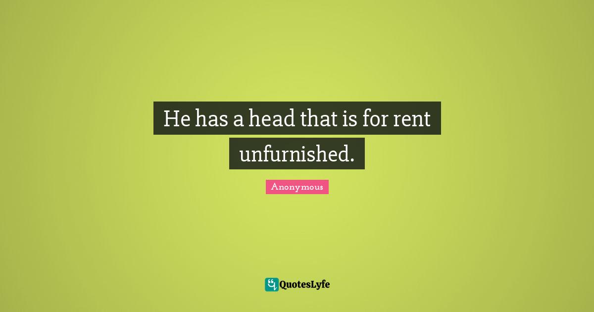 He has a head that is for rent unfurnished.
