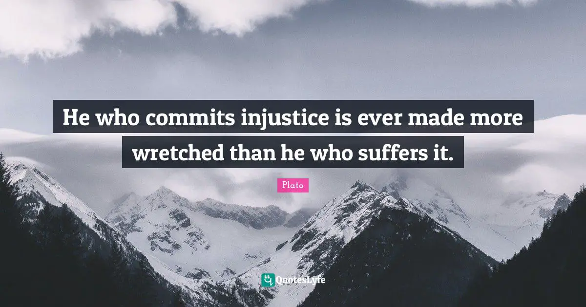 He who commits injustice is ever made more wretched than he who suffers it.