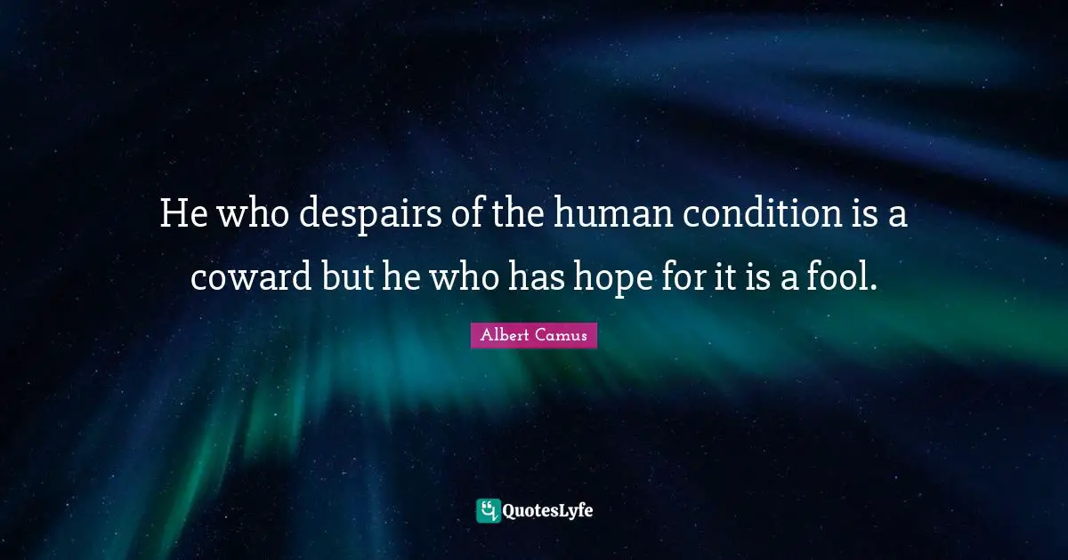 He who despairs of the human condition is a coward but he who has hope for it is a fool.