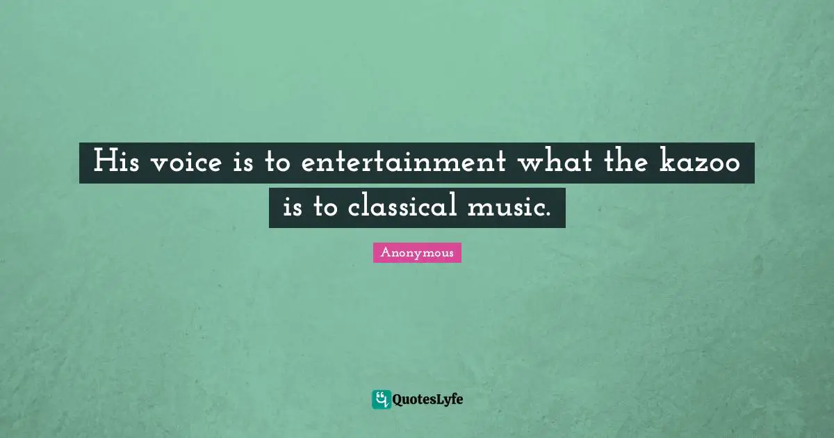 His voice is to entertainment what the kazoo is to classical music.