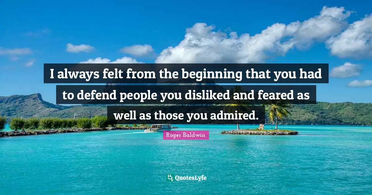 I always felt from the beginning that you had to defend people you disliked and feared as well as those you admired.