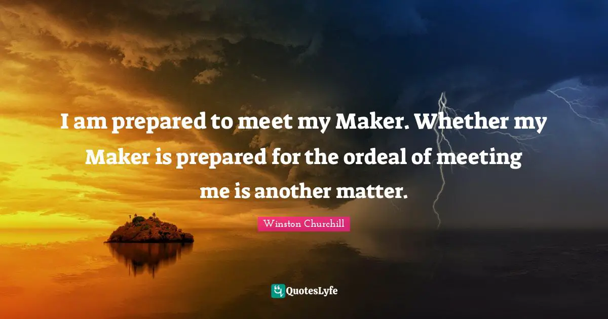 I am prepared to meet my Maker. Whether my Maker is prepared for the ordeal of meeting me is another matter.