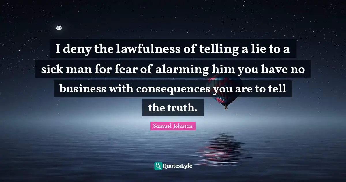 I deny the lawfulness of telling a lie to a sick man for fear of alarming him you have no business with consequences you are to tell the truth.