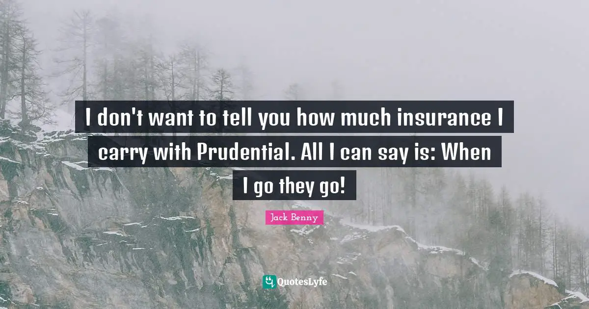 I don't want to tell you how much insurance I carry with Prudential. All I can say is: When I go they go!