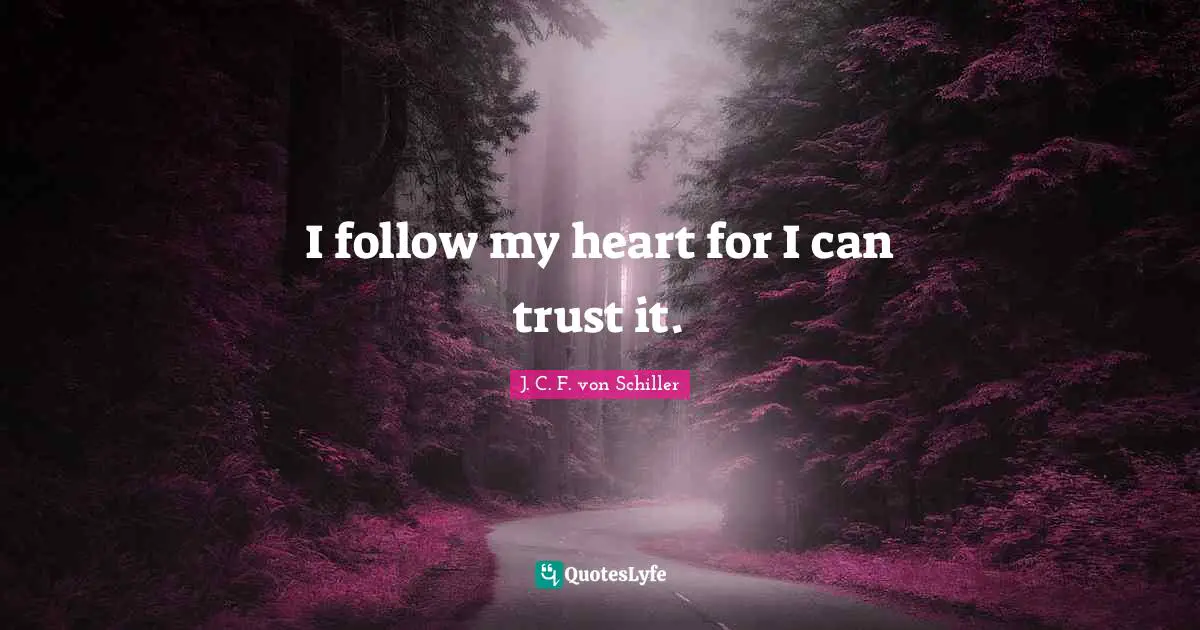 I follow my heart for I can trust it.