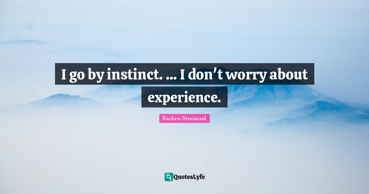 I go by instinct. ... I don't worry about experience.