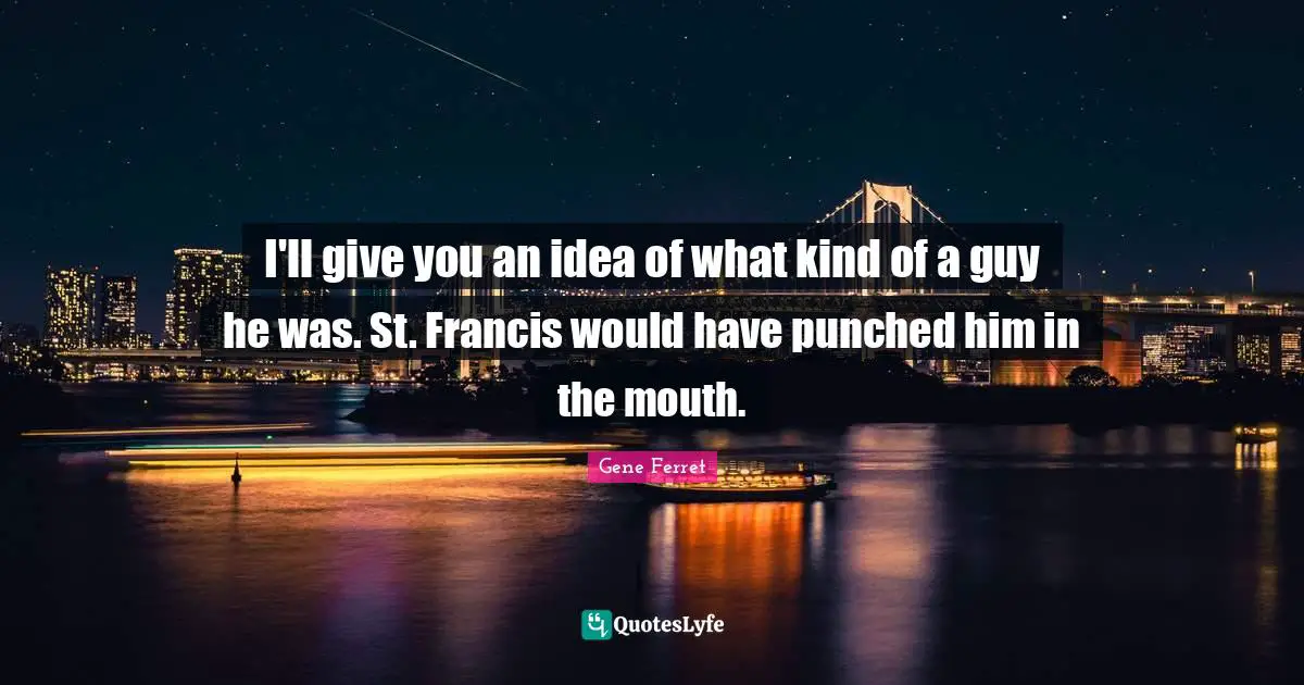 I'll give you an idea of what kind of a guy he was. St. Francis would have punched him in the mouth.