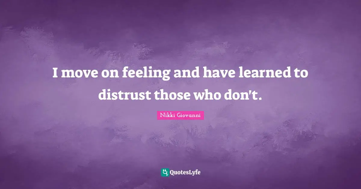 I move on feeling and have learned to distrust those who don't.