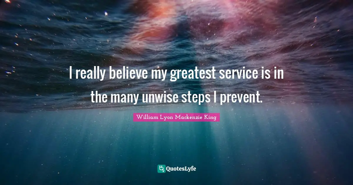 I really believe my greatest service is in the many unwise steps I prevent.