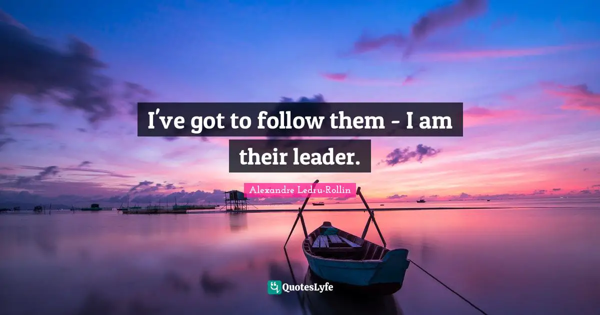 I've got to follow them - I am their leader.