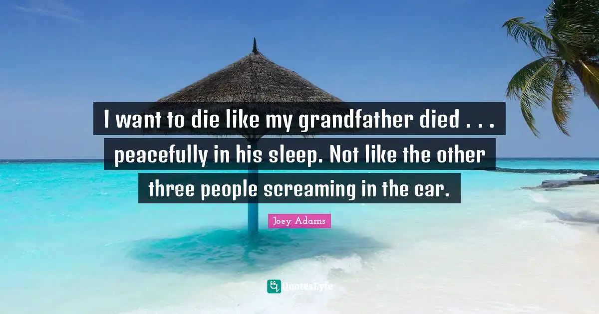 Joey Adams Quotes: "I want to die like my grandfather died . . . peacefully in his sleep. Not like the other three people screaming in the car."