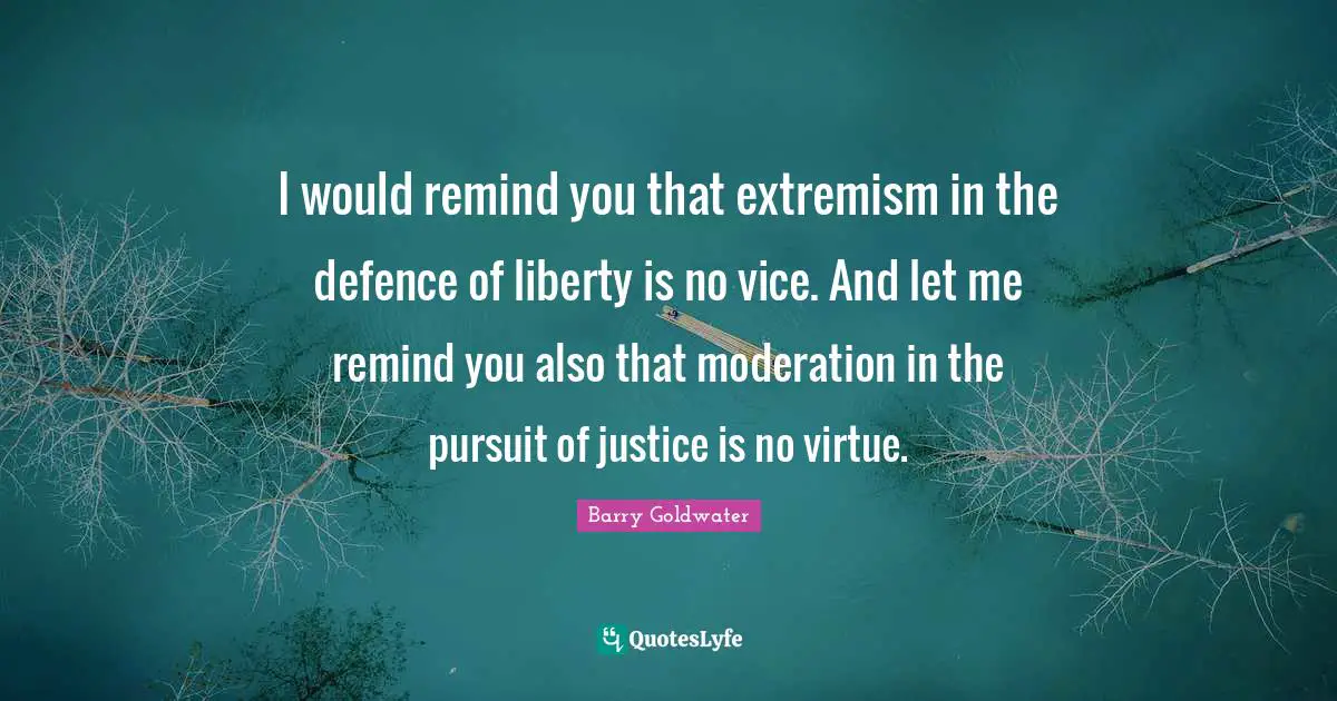 I would remind you that extremism in the defence of liberty is no vice. And let me remind you also that moderation in the pursuit of justice is no virtue.