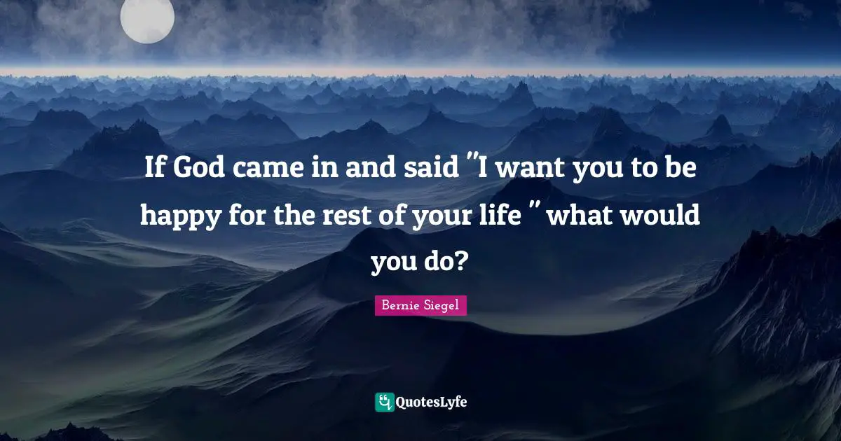 If God came in and said "I want you to be happy for the rest of your life " what would you do?